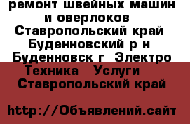 ремонт швейных машин и оверлоков - Ставропольский край, Буденновский р-н, Буденновск г. Электро-Техника » Услуги   . Ставропольский край